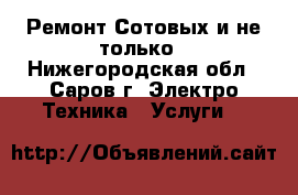 Ремонт Сотовых и не только - Нижегородская обл., Саров г. Электро-Техника » Услуги   